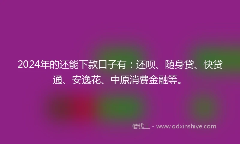 2024年的还能下款口子有：还呗、随身贷、快贷通、安逸花、中原消费金融等。