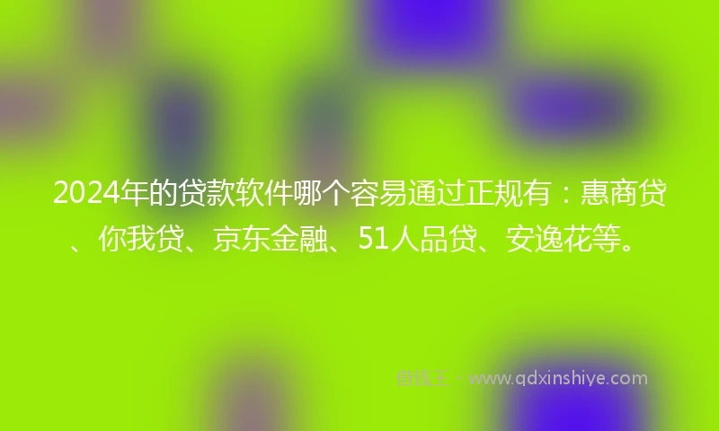 2024年的贷款软件哪个容易通过正规有：惠商贷、你我贷、京东金融、51人品贷、安逸花等。