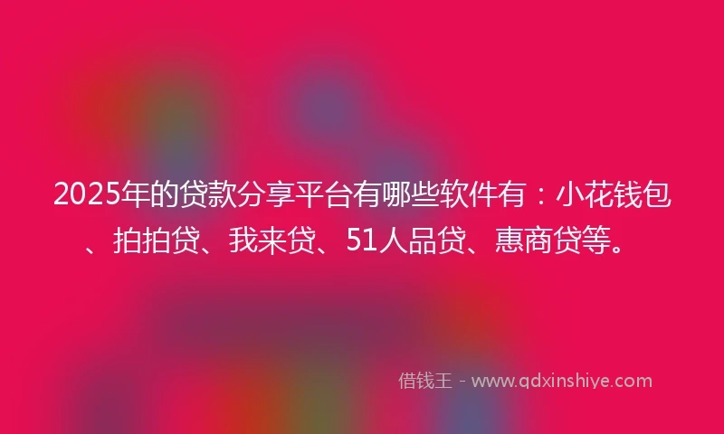 2025年的贷款分享平台有哪些软件有：小花钱包、拍拍贷、我来贷、51人品贷、惠商贷等。