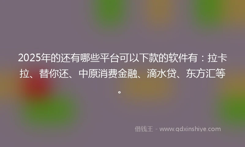 2025年的还有哪些平台可以下款的软件有：拉卡拉、替你还、中原消费金融、滴水贷、东方汇等。