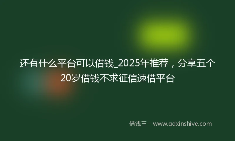 还有什么平台可以借钱_2025年推荐，分享五个20岁借钱不求征信速借平台