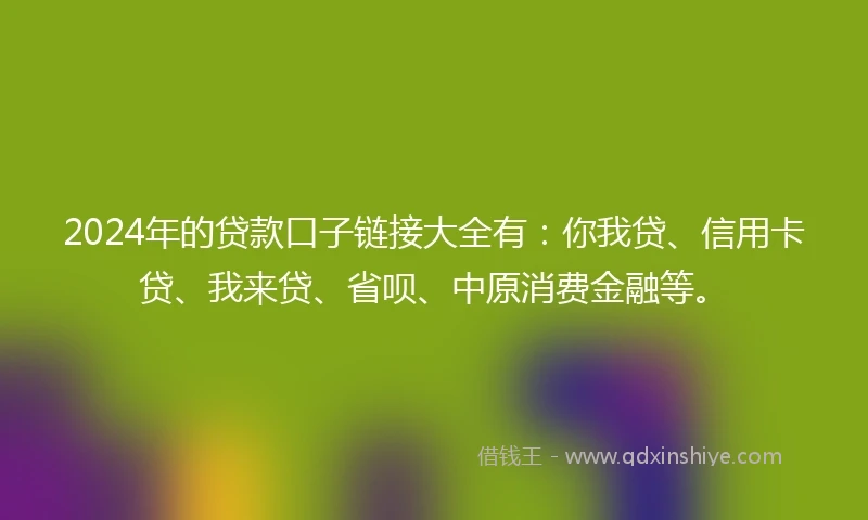 2024年的贷款口子链接大全有：你我贷、信用卡贷、我来贷、省呗、中原消费金融等。