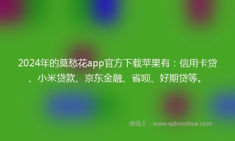 2024年的莫愁花app官方下载苹果有：信用卡贷、小米贷款、京东金融、省呗、好期贷等。