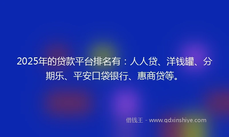 2025年的贷款平台排名有：人人贷、洋钱罐、分期乐、平安口袋银行、惠商贷等。