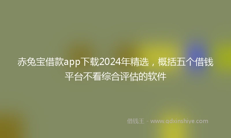 赤兔宝借款app下载2024年精选，概括五个借钱平台不看综合评估的软件
