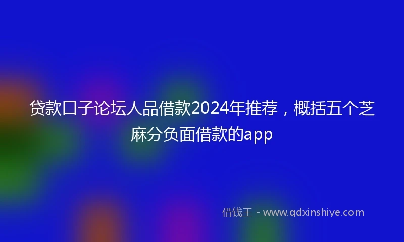 贷款口子论坛人品借款2024年推荐，概括五个芝麻分负面借款的app