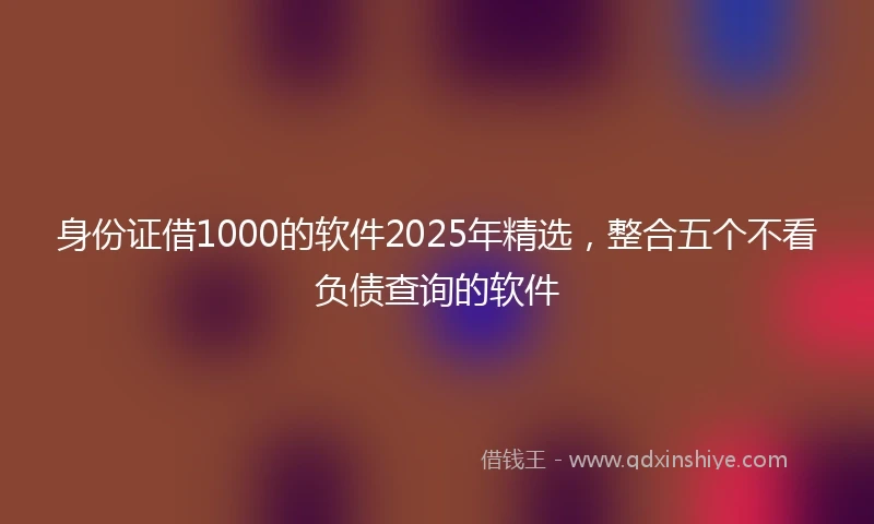 身份证借1000的软件2025年精选，整合五个不看负债查询的软件