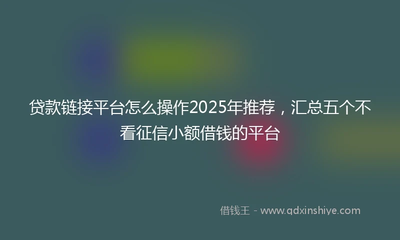 贷款链接平台怎么操作2025年推荐,汇总五个不看征信小额借钱的平台