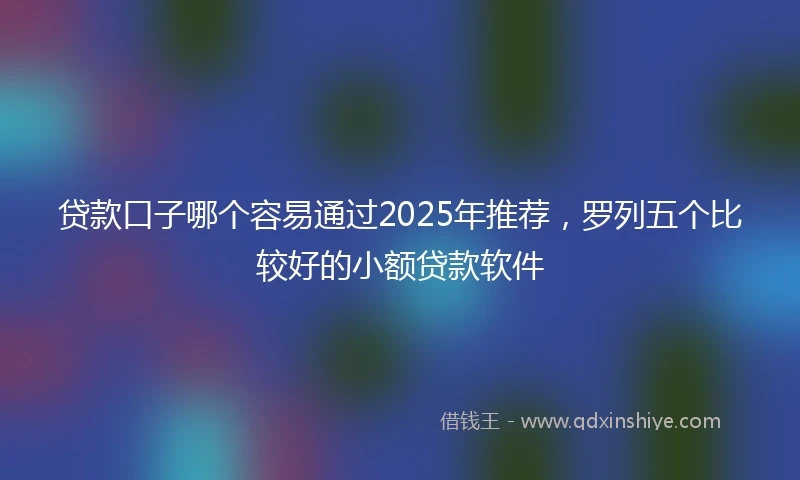 贷款口子哪个容易通过2025年推荐，罗列五个比较好的小额贷款软件