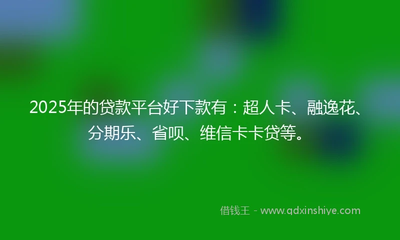2025年的贷款平台好下款有：超人卡、融逸花、分期乐、省呗、维信卡卡贷等。