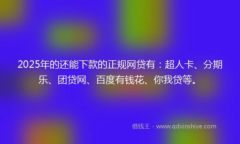 2025年的还能下款的正规网贷有：超人卡、分期乐、团贷网、百度有钱花、你我贷等。