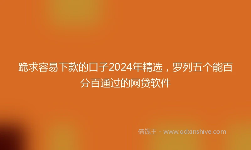 跪求容易下款的口子2024年精选，罗列五个能百分百通过的网贷软件
