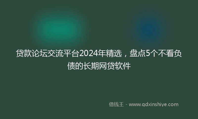 贷款论坛交流平台2024年精选，盘点5个不看负债的长期网贷软件