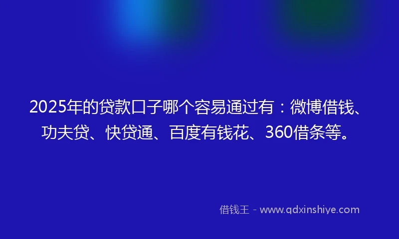 2025年的贷款口子哪个容易通过有：微博借钱、功夫贷、快贷通、百度有钱花、360借条等。