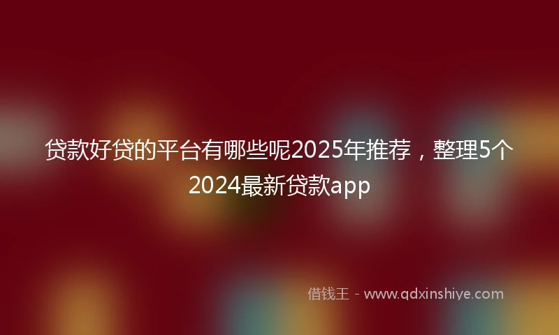 贷款好贷的平台有哪些呢2025年推荐，整理5个2024最新贷款app