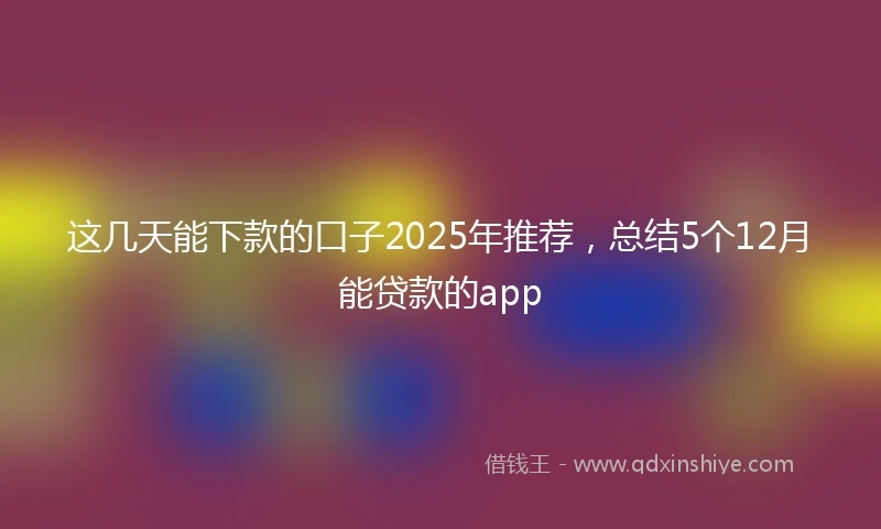 这几天能下款的口子2025年推荐，总结5个12月能贷款的app