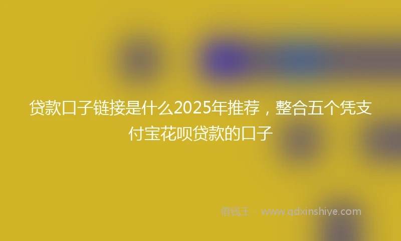 贷款口子链接是什么2025年推荐,整合五个凭支付宝花呗贷款的口子