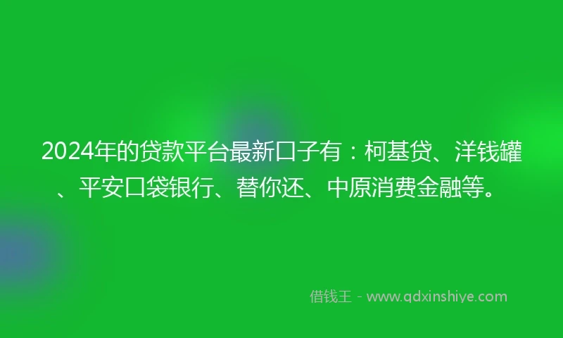2024年的贷款平台最新口子有：柯基贷、洋钱罐、平安口袋银行、替你还、中原消费金融等。