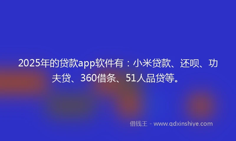 2025年的贷款app软件有：小米贷款、还呗、功夫贷、360借条、51人品贷等。