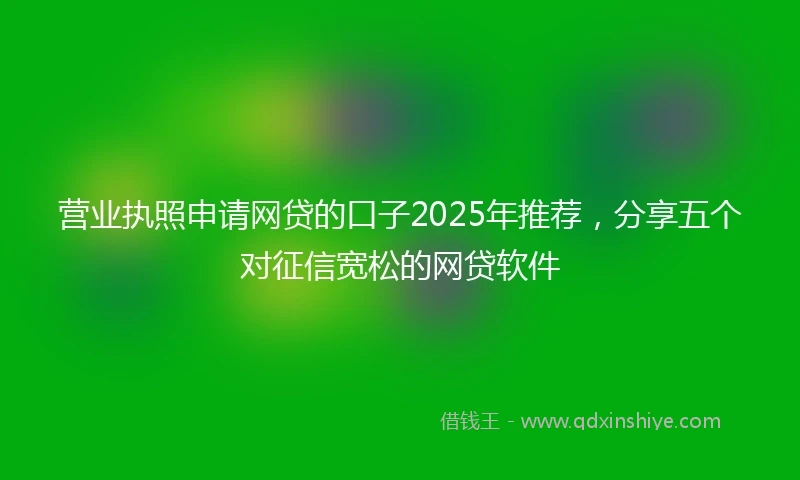 营业执照申请网贷的口子2025年推荐，分享五个对征信宽松的网贷软件