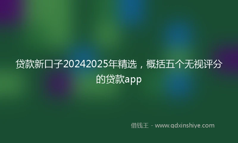 贷款新口子20242025年精选，概括五个无视评分的贷款app
