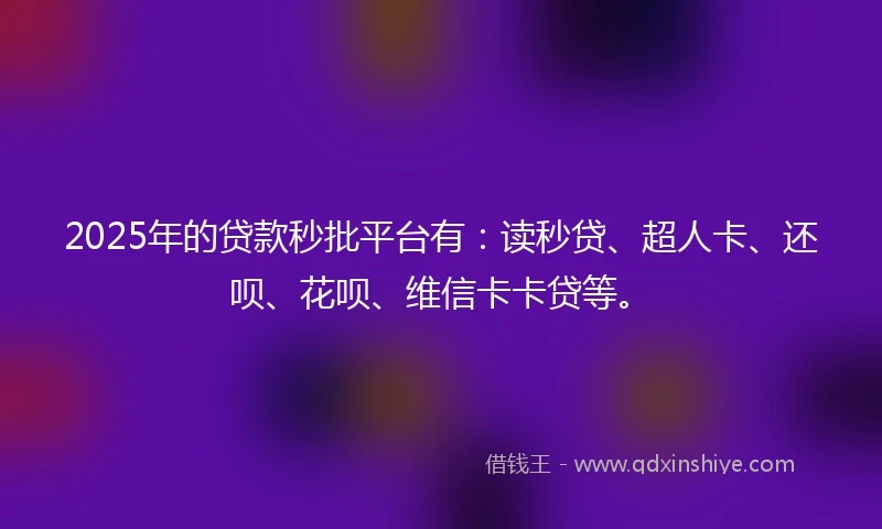 2025年的贷款秒批平台有：读秒贷、超人卡、还呗、花呗、维信卡卡贷等。