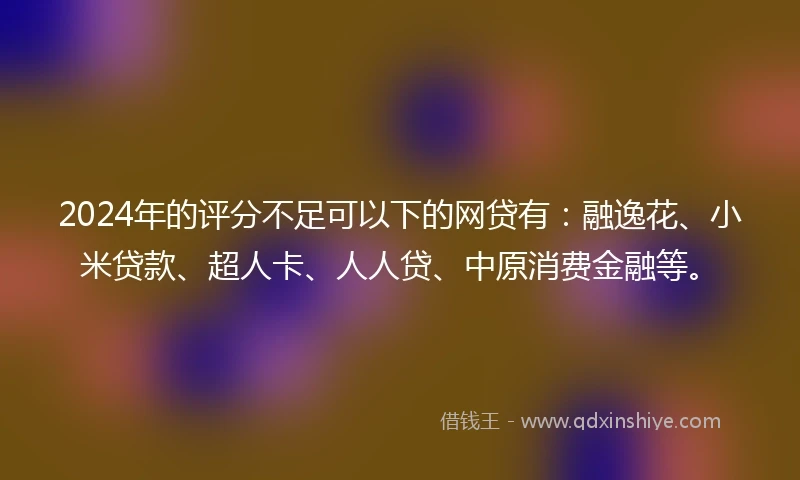 2024年的评分不足可以下的网贷有：融逸花、小米贷款、超人卡、人人贷、中原消费金融等。