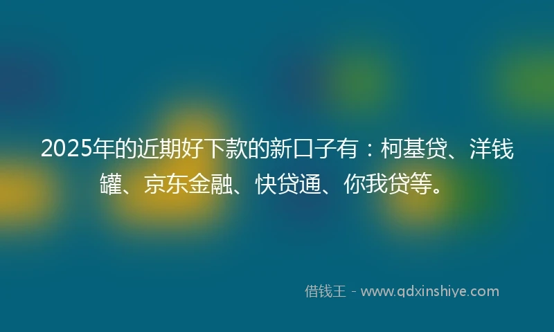 2025年的近期好下款的新口子有：柯基贷、洋钱罐、京东金融、快贷通、你我贷等。