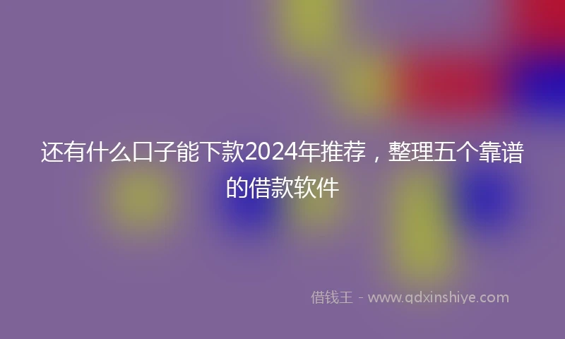 还有什么口子能下款2024年推荐，整理五个靠谱的借款软件