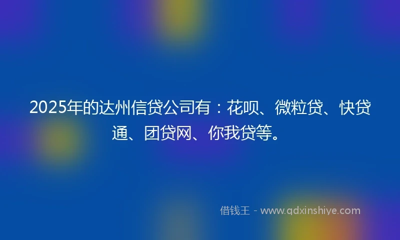 2025年的达州信贷公司有：花呗、微粒贷、快贷通、团贷网、你我贷等。