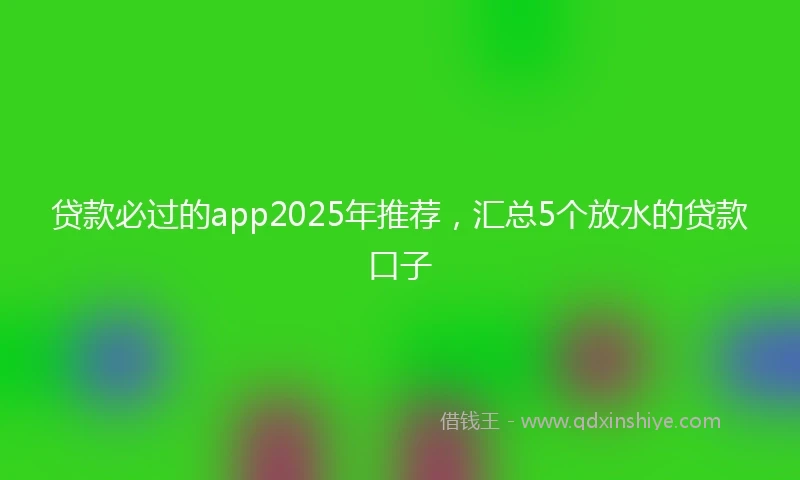贷款必过的app2025年推荐，汇总5个放水的贷款口子