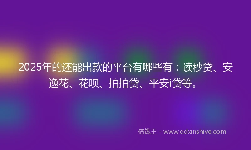2025年的还能出款的平台有哪些有：读秒贷、安逸花、花呗、拍拍贷、平安i贷等。