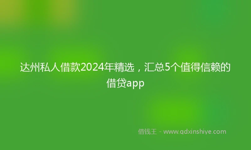 达州私人借款2024年精选，汇总5个值得信赖的借贷app