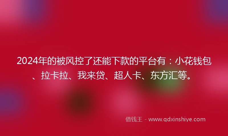 2024年的被风控了还能下款的平台有：小花钱包、拉卡拉、我来贷、超人卡、东方汇等。