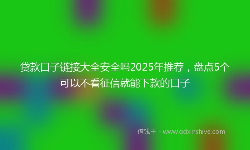 贷款口子链接大全安全吗2025年推荐，盘点5个可以不看征信就能下款的口子