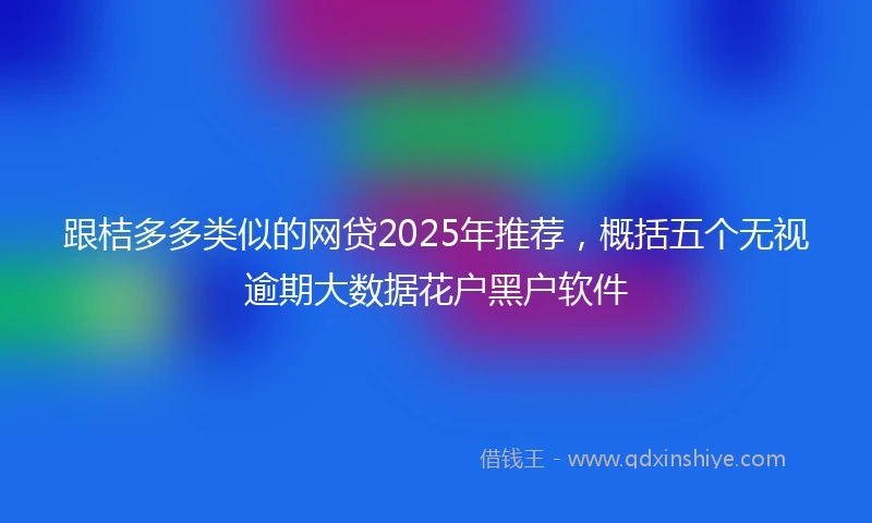 跟桔多多类似的网贷2025年推荐，概括五个无视逾期大数据花户黑户软件