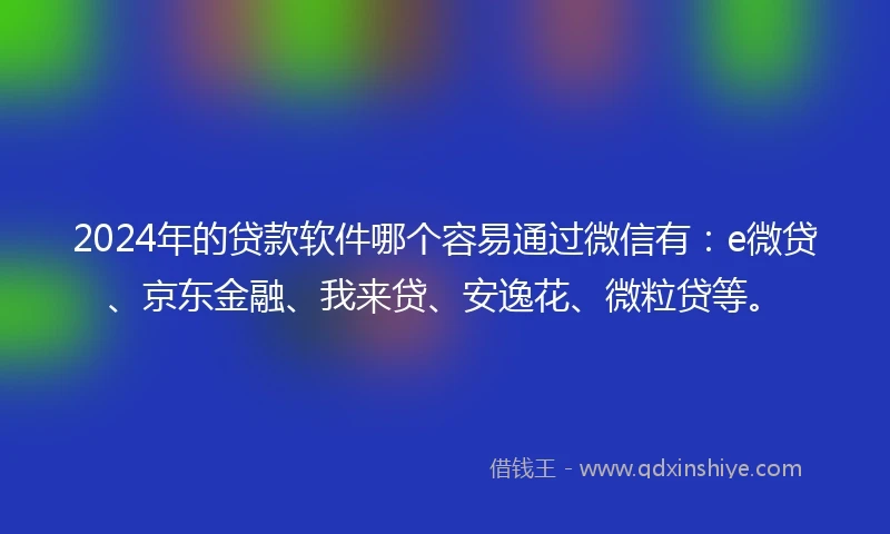 2024年的贷款软件哪个容易通过微信有：e微贷、京东金融、我来贷、安逸花、微粒贷等。