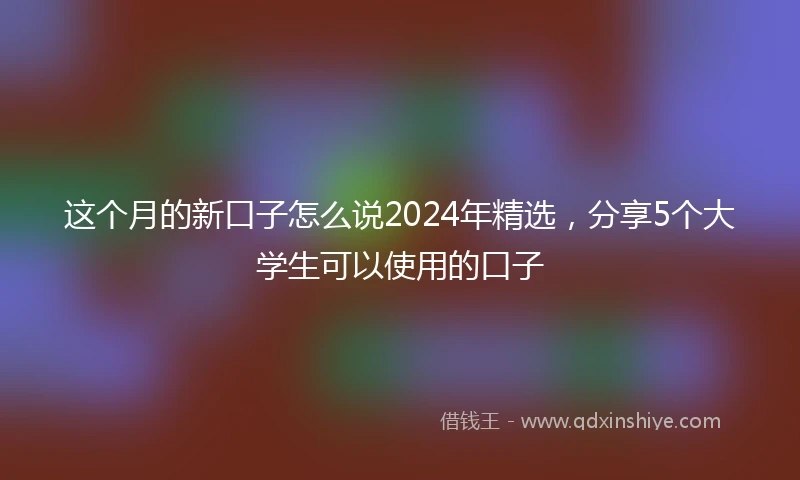 这个月的新口子怎么说2024年精选，分享5个大学生可以使用的口子