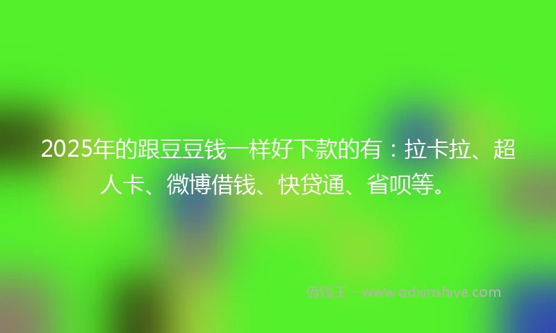 2025年的跟豆豆钱一样好下款的有：拉卡拉、超人卡、微博借钱、快贷通、省呗等。