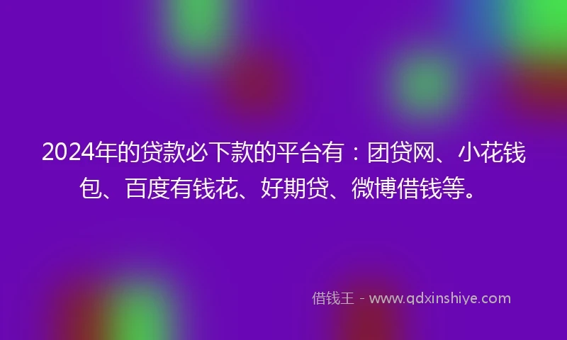 2024年的贷款必下款的平台有：团贷网、小花钱包、百度有钱花、好期贷、微博借钱等。