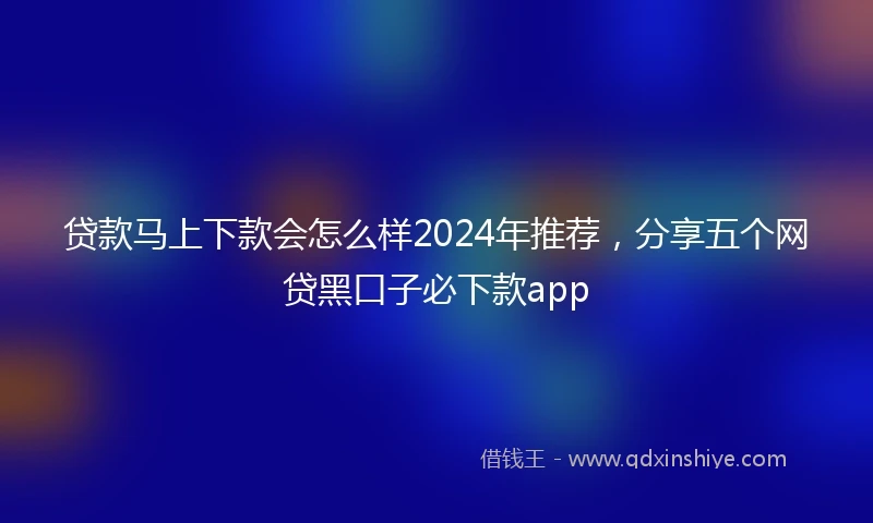 贷款马上下款会怎么样2024年推荐,分享五个网贷黑口子必下款app