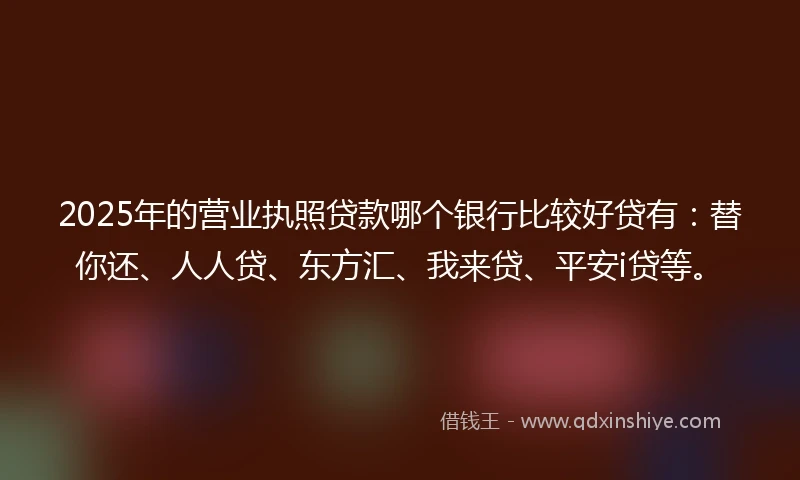 2025年的营业执照贷款哪个银行比较好贷有：替你还、人人贷、东方汇、我来贷、平安i贷等。
