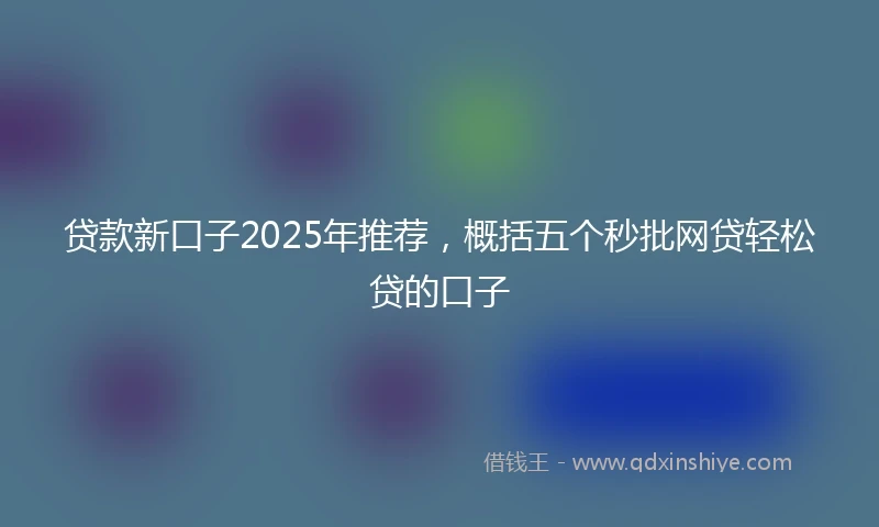 贷款新口子2025年推荐，概括五个秒批网贷轻松贷的口子