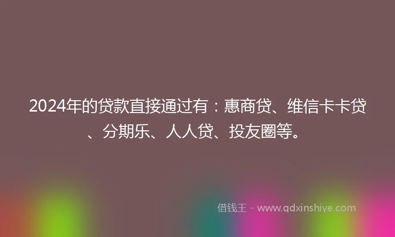 2024年的贷款直接通过有：惠商贷、维信卡卡贷、分期乐、人人贷、投友圈等。