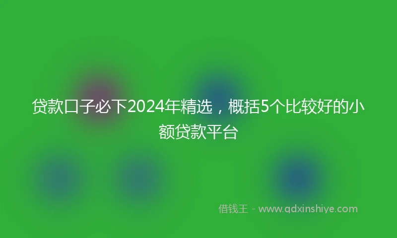 贷款口子必下2024年精选，概括5个比较好的小额贷款平台
