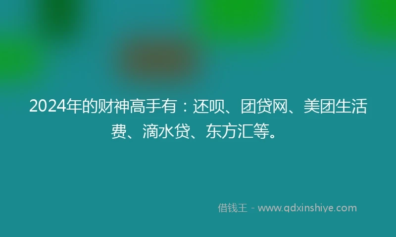2024年的财神高手有：还呗、团贷网、美团生活费、滴水贷、东方汇等。