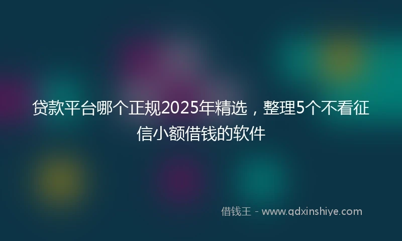 贷款平台哪个正规2025年精选，整理5个不看征信小额借钱的软件