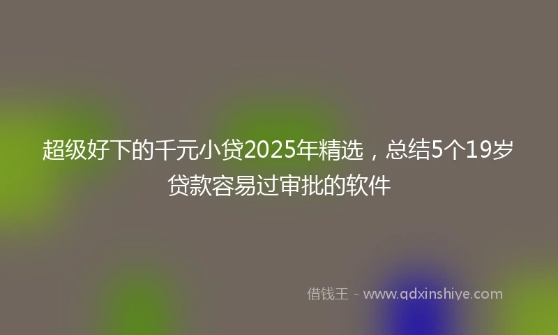 超级好下的千元小贷2025年精选，总结5个19岁贷款容易过审批的软件