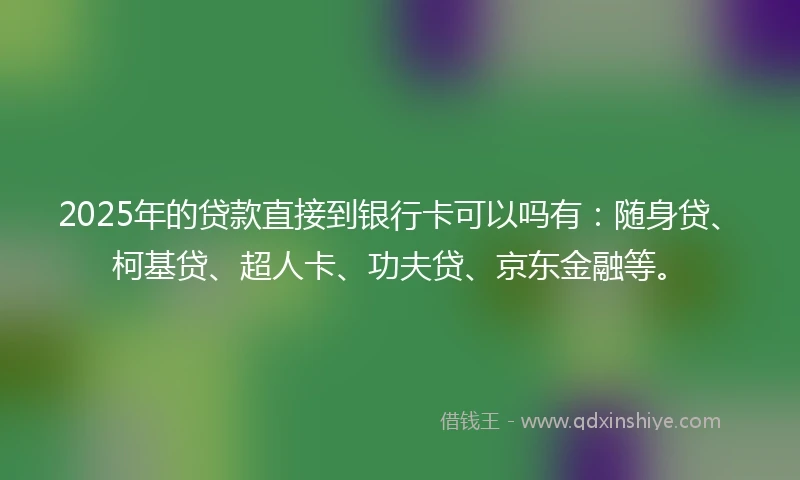 2025年的贷款直接到银行卡可以吗有:随身贷、柯基贷、超人卡、功夫贷、京东金融等。