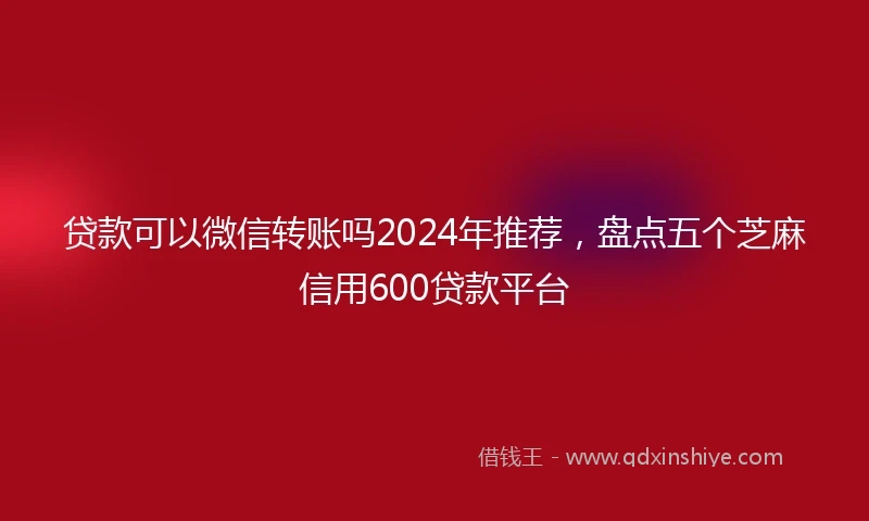 贷款可以微信转账吗2024年推荐，盘点五个芝麻信用600贷款平台